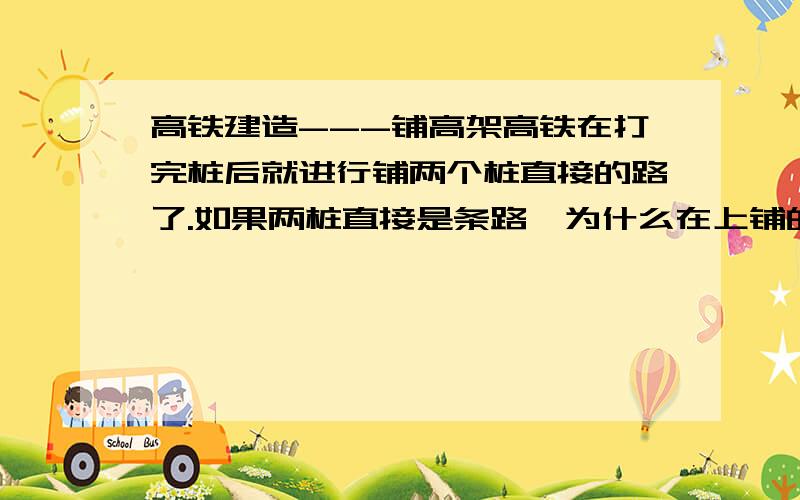 高铁建造---铺高架高铁在打完桩后就进行铺两个桩直接的路了.如果两桩直接是条路,为什么在上铺的话是现场浇注的,而其他的都是通过机器,将原先浇注好的一块一块的盖上去,这样能承受高