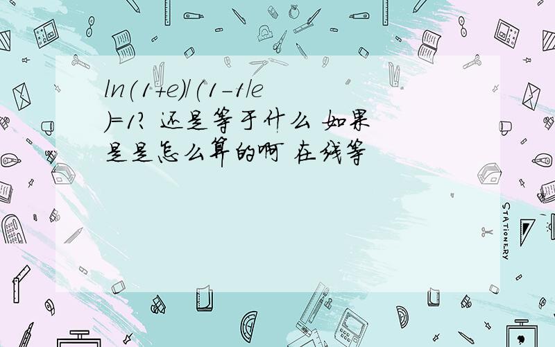 ln(1+e)/(1-1/e)=1? 还是等于什么 如果是是怎么算的啊 在线等