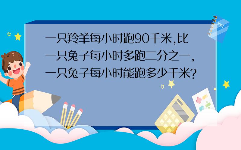 一只羚羊每小时跑90千米,比一只兔子每小时多跑二分之一,一只兔子每小时能跑多少千米?