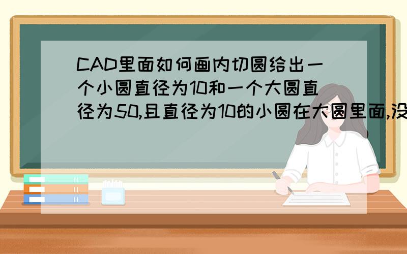 CAD里面如何画内切圆给出一个小圆直径为10和一个大圆直径为50,且直径为10的小圆在大圆里面,没有内切于大圆.然后呢,如何在大圆里面再画一个半径为38且要内切于大圆,而且圆的边缘要经过直