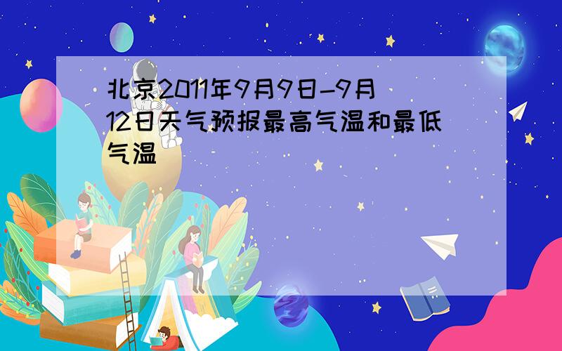 北京2011年9月9日-9月12日天气预报最高气温和最低气温