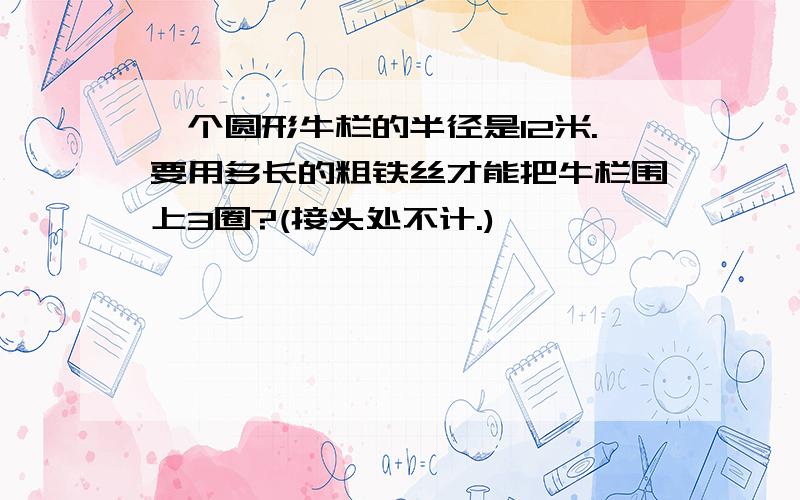 一个圆形牛栏的半径是12米.要用多长的粗铁丝才能把牛栏围上3圈?(接头处不计.)