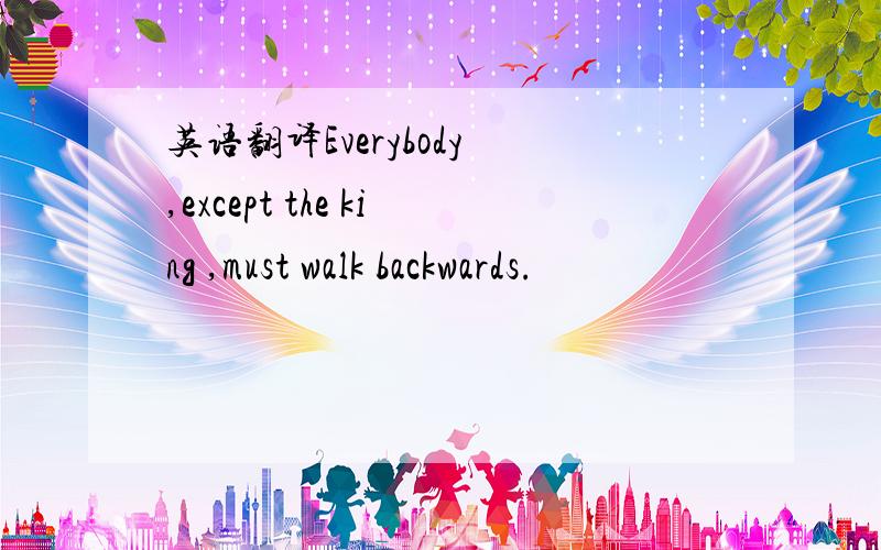 英语翻译Everybody ,except the king ,must walk backwards.