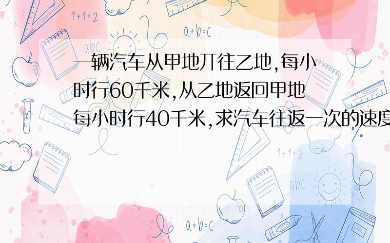 一辆汽车从甲地开往乙地,每小时行60千米,从乙地返回甲地每小时行40千米,求汽车往返一次的速度