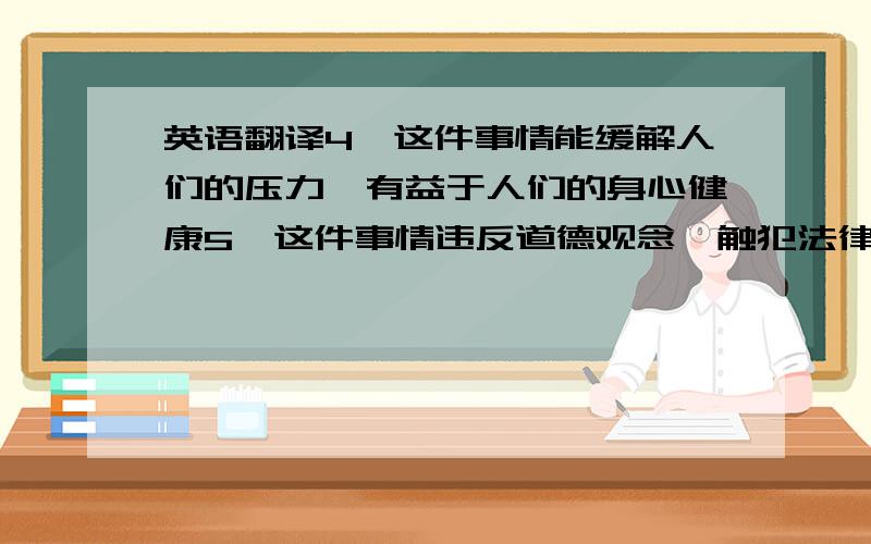 英语翻译4、这件事情能缓解人们的压力,有益于人们的身心健康5、这件事情违反道德观念,触犯法律,坏良好的社会风气,不利于社会和谐.6、要注意安全,预防突发事件的发生.