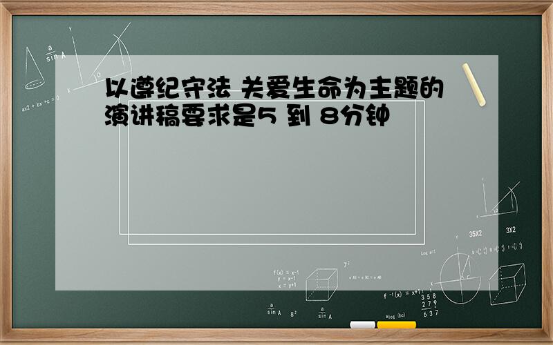 以遵纪守法 关爱生命为主题的演讲稿要求是5 到 8分钟