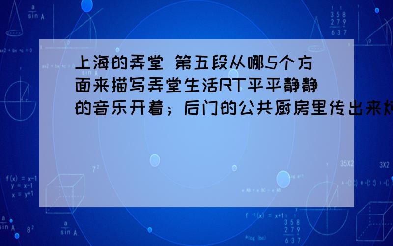 上海的弄堂 第五段从哪5个方面来描写弄堂生活RT平平静静的音乐开着；后门的公共厨房里传出来炖鸡的香气；有阳光的地方，底楼人家拉出了麻绳，把一家人的被子褥子统统拿出来晒着，新