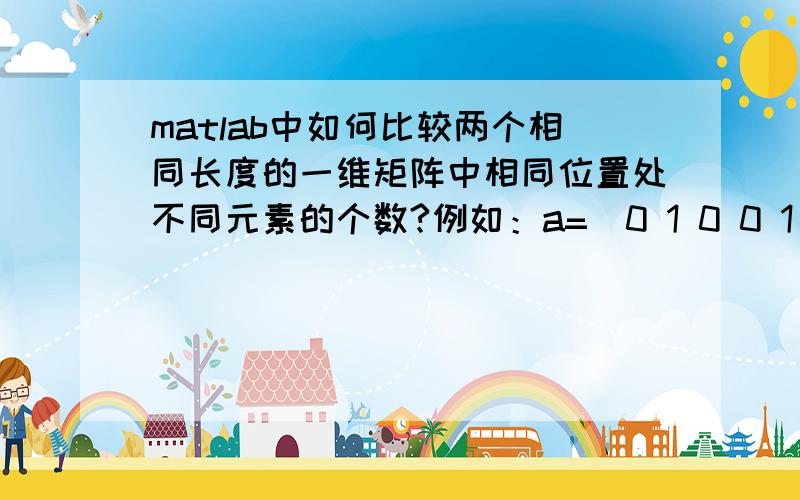 matlab中如何比较两个相同长度的一维矩阵中相同位置处不同元素的个数?例如：a=[0 1 0 0 1 1 1 0 1 0 1]b=[0 1 1 1 0 1 1 0 1 0 1],则a,b对应位置不同的个数为3.