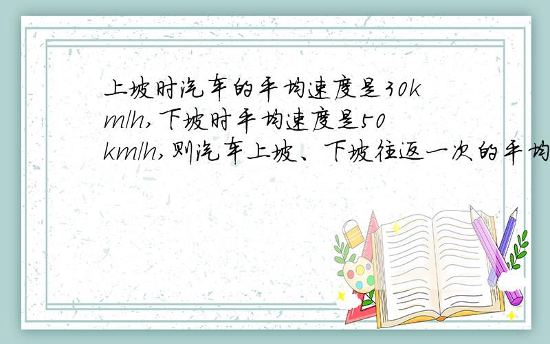 上坡时汽车的平均速度是30km/h,下坡时平均速度是50km/h,则汽车上坡、下坡往返一次的平均速度是（）km/h