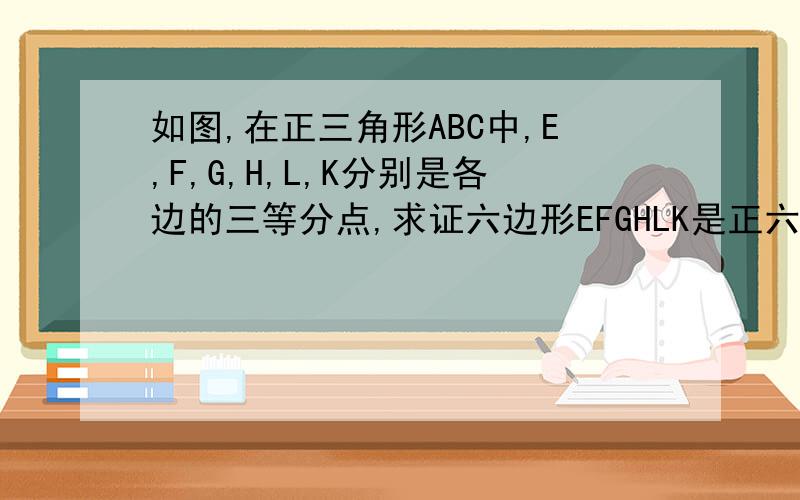 如图,在正三角形ABC中,E,F,G,H,L,K分别是各边的三等分点,求证六边形EFGHLK是正六边形