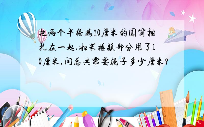 把两个半径为10厘米的圆筒捆扎在一起,如果接头部分用了10厘米,问总共需要绳子多少厘米?