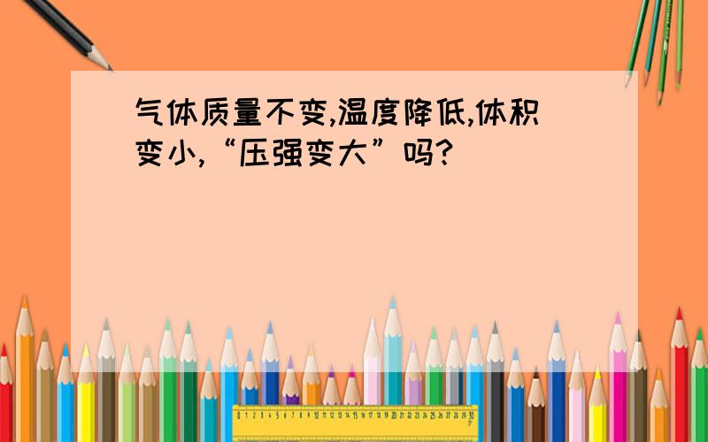 气体质量不变,温度降低,体积变小,“压强变大”吗?