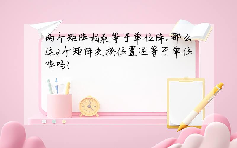 两个矩阵相乘等于单位阵,那么这2个矩阵交换位置还等于单位阵吗?