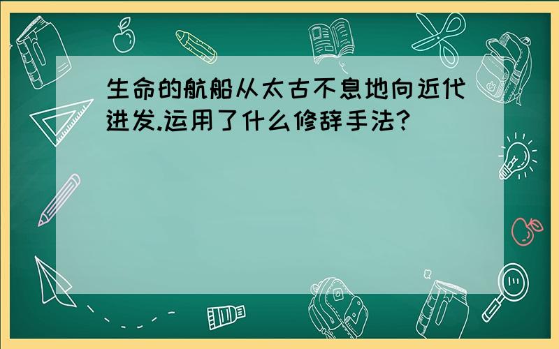 生命的航船从太古不息地向近代进发.运用了什么修辞手法?