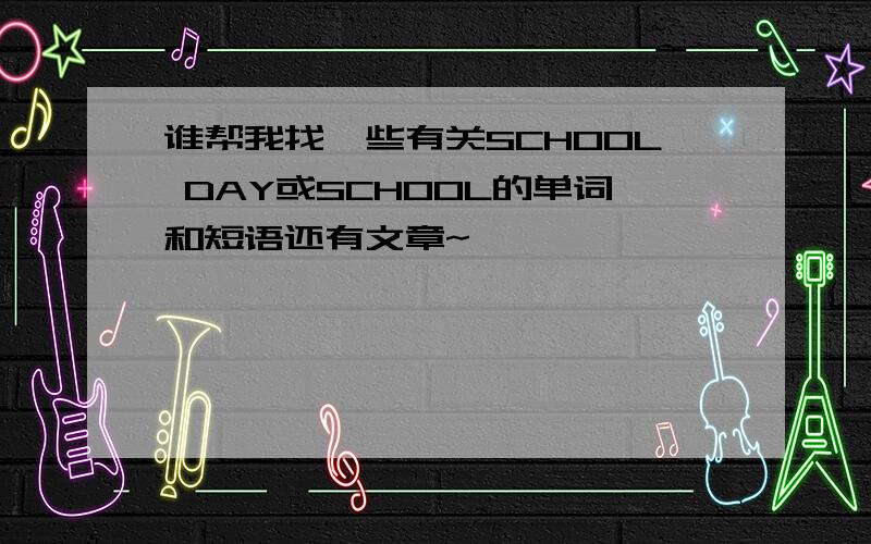 谁帮我找一些有关SCHOOL DAY或SCHOOL的单词和短语还有文章~