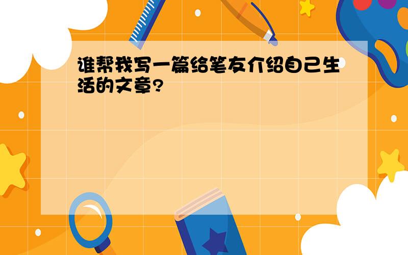 谁帮我写一篇给笔友介绍自己生活的文章?