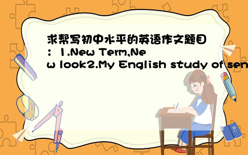 求帮写初中水平的英语作文题目：1.New Term,New look2.My English study of senior one3.How to be a qualified student of No.2 Middle school(一所重点高中）4.enveronment新高一开学时要求写的作文，每篇在100词左右，用