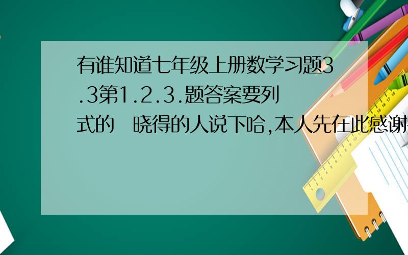 有谁知道七年级上册数学习题3.3第1.2.3.题答案要列式的　晓得的人说下哈,本人先在此感谢各位了档7