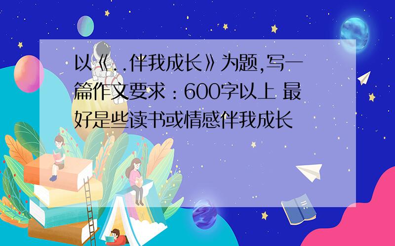 以《..伴我成长》为题,写一篇作文要求：600字以上 最好是些读书或情感伴我成长