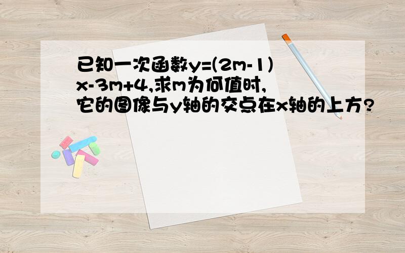 已知一次函数y=(2m-1)x-3m+4,求m为何值时,它的图像与y轴的交点在x轴的上方?