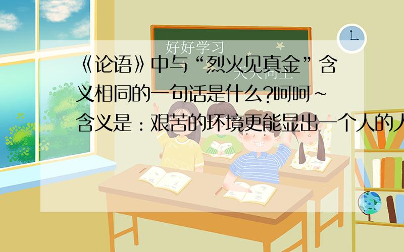 《论语》中与“烈火见真金”含义相同的一句话是什么?呵呵~含义是：艰苦的环境更能显出一个人的人格和气节.