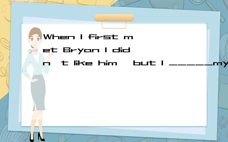 When I first met Bryan I didn't like him, but I _____my mindA. have changed     B.change  C. had changed  D. would change为什么选A呢