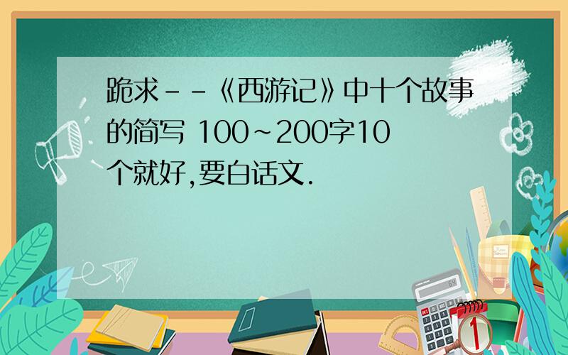 跪求--《西游记》中十个故事的简写 100~200字10个就好,要白话文.