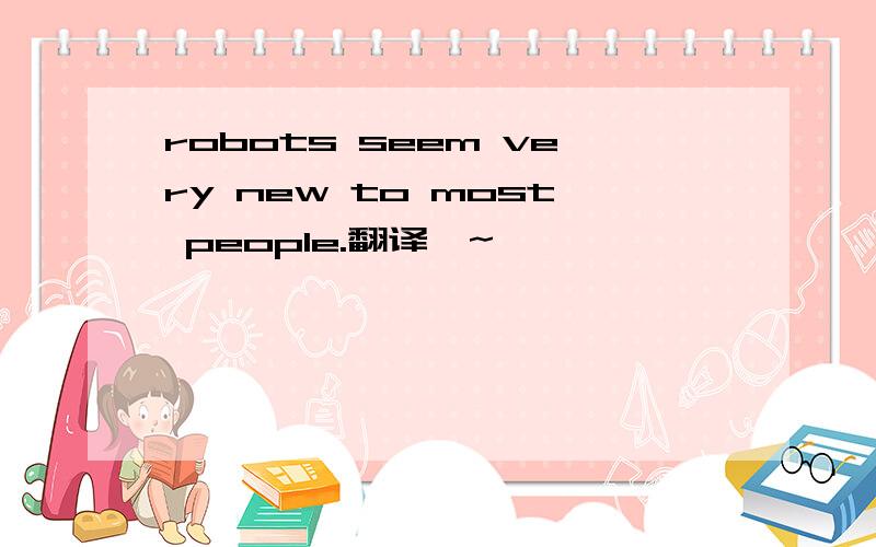 robots seem very new to most people.翻译、~