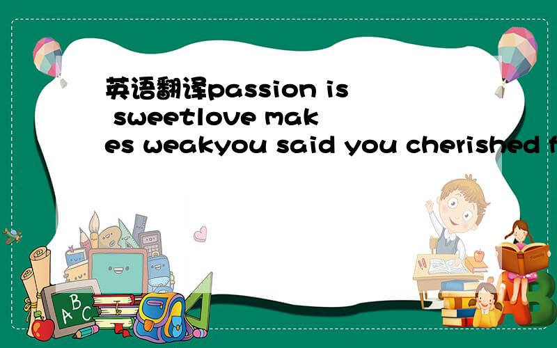 英语翻译passion is sweetlove makes weakyou said you cherished freedom soyou refuse to let it gofollow your fatelove and hatenever fail to seize the daybut dont give yourself away .oh when the night fallsand your all alonein your deepest sleep wha