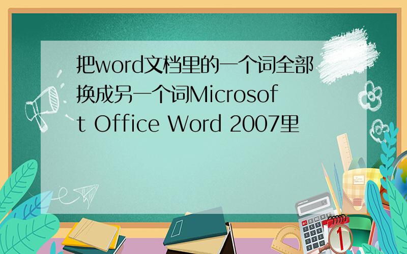 把word文档里的一个词全部换成另一个词Microsoft Office Word 2007里