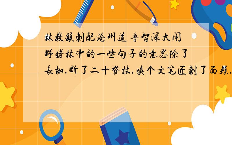 林教头刺配沧州道 鲁智深大闹野猪林中的一些句子的意思除了长枷,断了二十脊杖,唤个文笔匠刺了面颊,刺面颊是指他头上那个奇怪的黑色东西吗?陆谦大喜道：“还是薛端公真是爽利!明日到