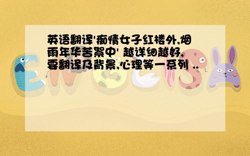 英语翻译'痴情女子红楼外,烟雨年华苦絮中' 越详细越好,要翻译及背景,心理等一系列 ..