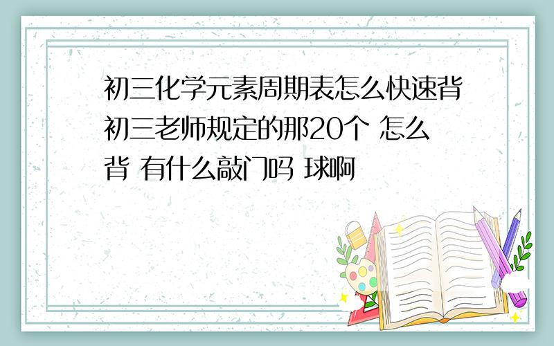 初三化学元素周期表怎么快速背初三老师规定的那20个 怎么背 有什么敲门吗 球啊