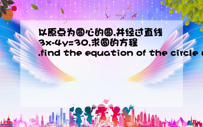 以原点为圆心的圆,并经过直线3x-4y=30,求圆的方程.find the equation of the circle with centre at the origin and which touches the line 3x-4y=30.好的我会加分的!