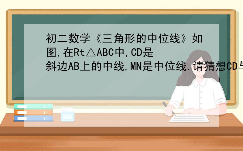 初二数学《三角形的中位线》如图,在Rt△ABC中,CD是斜边AB上的中线,MN是中位线.请猜想CD与MN又怎样的数量关系,并说明理由.