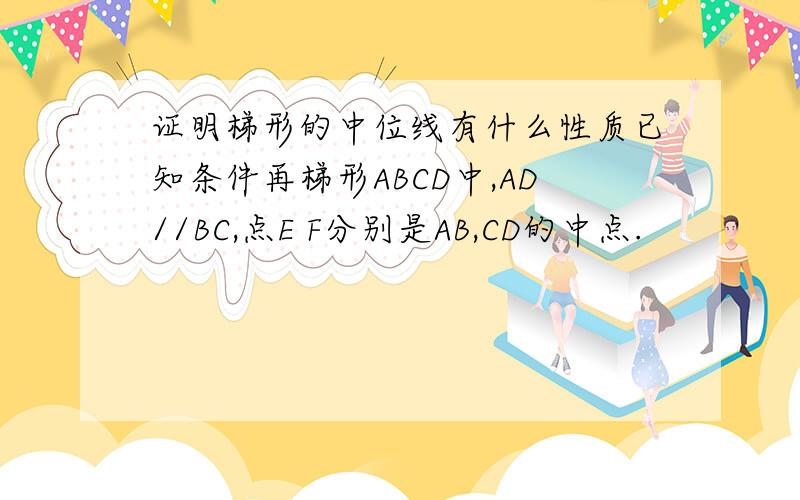 证明梯形的中位线有什么性质已知条件再梯形ABCD中,AD//BC,点E F分别是AB,CD的中点.                      你能发现梯形的中位线有什么性质吗?证明你的结论. 急,就现在要.