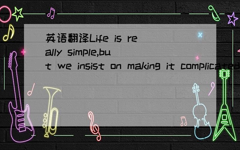 英语翻译Life is really simple,but we insist on making it complicated.Confucius人生其实很简单,但我们坚持要使得人生更复杂.