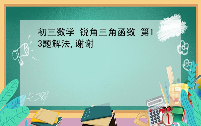 初三数学 锐角三角函数 第13题解法,谢谢