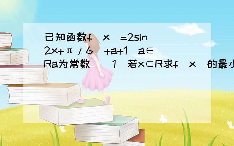 已知函数f(x)=2sin(2x+π/6)+a+1(a∈Ra为常数)(1)若x∈R求f(x)的最小正周期(2)若f(x)在[-π/6,π/6]上最大值与最小值之和为3,求a的值(3)求在(2)条件下f（x）的单调减区间