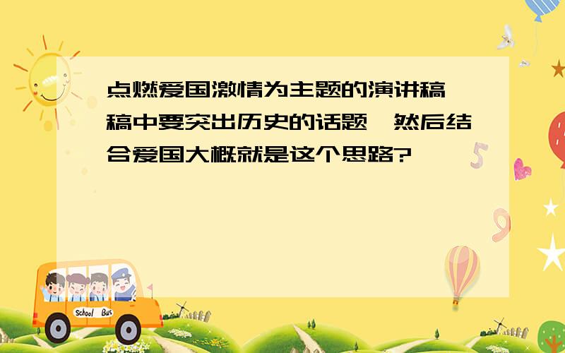 点燃爱国激情为主题的演讲稿,稿中要突出历史的话题,然后结合爱国大概就是这个思路?