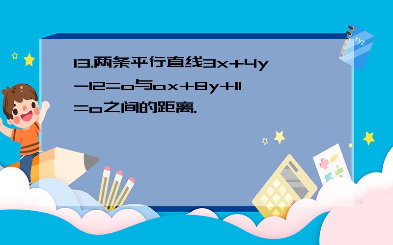 13.两条平行直线3x+4y-12=o与ax+8y+11=o之间的距离.