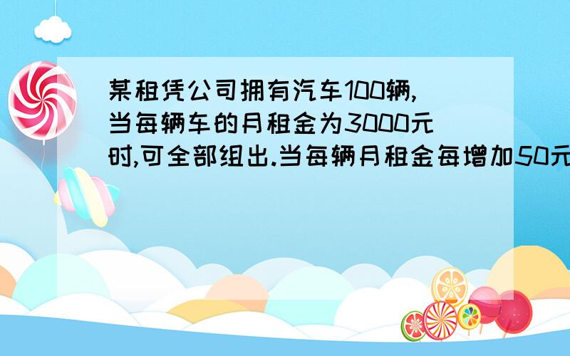 某租凭公司拥有汽车100辆,当每辆车的月租金为3000元时,可全部组出.当每辆月租金每增加50元,未组出车辆将会增加1辆.组出的车辆每辆每月维护费150元,未组出每两每月需维护费50元,试问：每辆