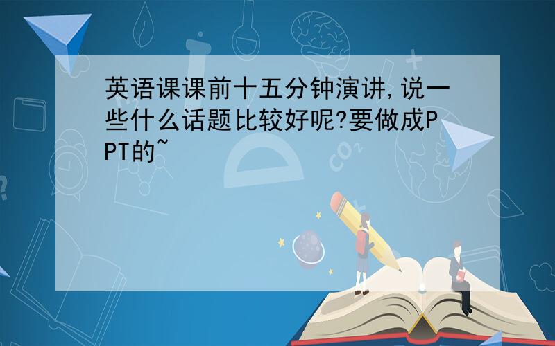 英语课课前十五分钟演讲,说一些什么话题比较好呢?要做成PPT的~