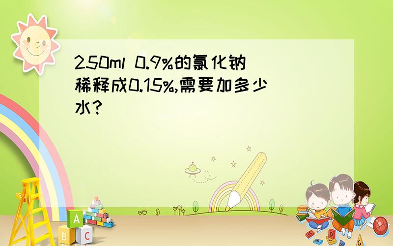 250ml 0.9%的氯化钠稀释成0.15%,需要加多少水?