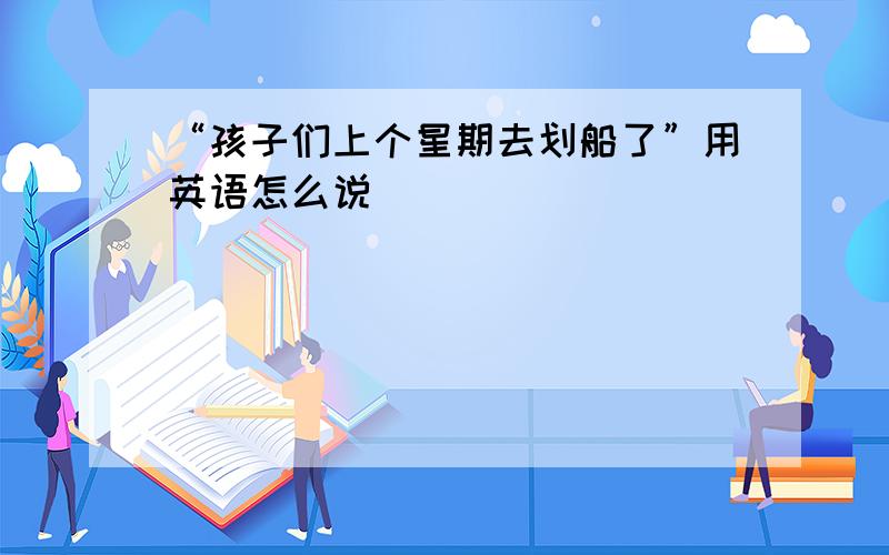 “孩子们上个星期去划船了”用英语怎么说