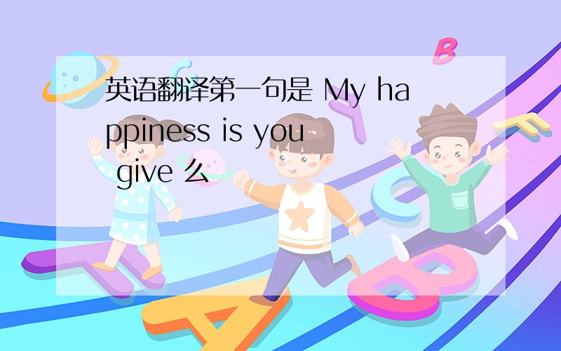 英语翻译第一句是 My happiness is you give 么