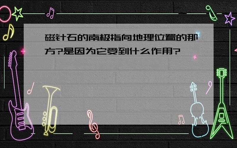 磁针石的南极指向地理位置的那方?是因为它受到什么作用?