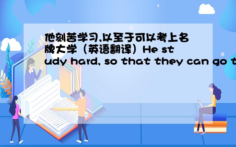 他刻苦学习,以至于可以考上名牌大学（英语翻译）He study hard, so that they can go to a famous university.这句话的同义句是什么?