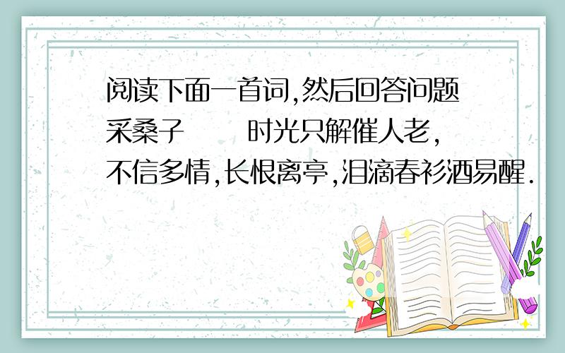 阅读下面一首词,然后回答问题采桑子 　　时光只解催人老,不信多情,长恨离亭,泪滴春衫酒易醒.　　梧桐昨夜西风急,淡月胧明,好梦频惊,何处高楼雁一声?1.这首词短短44个字,写出了人生一种