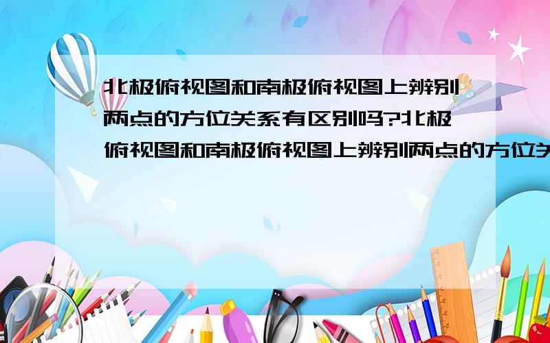 北极俯视图和南极俯视图上辨别两点的方位关系有区别吗?北极俯视图和南极俯视图上辨别两点的方位关系有区别吗?能详细一点回答最好